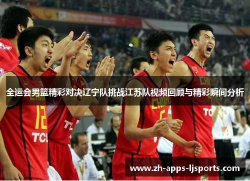 全运会男篮精彩对决辽宁队挑战江苏队视频回顾与精彩瞬间分析